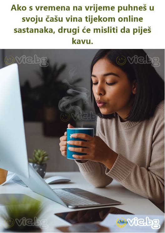 Ako s vremena na vrijeme puhneš u svoju čašu vina tijekom online sastanaka, drugi će misliti da piješ kavu.