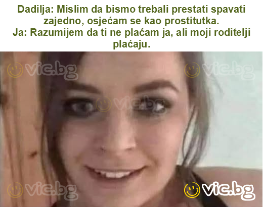 Dadilja: Mislim da bismo trebali prestati spavati zajedno, osjećam se kao prostitutka.
Ja: Razumijem da ti ne plaćam ja, ali moji roditelji plaćaju.