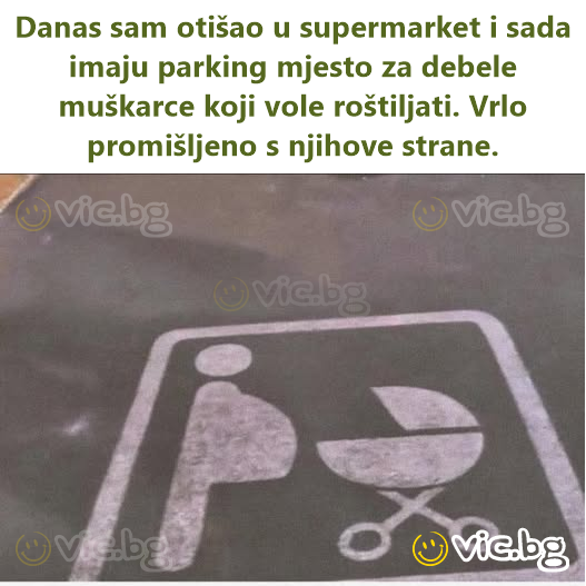 Danas sam otišao u supermarket i sada imaju parking mjesto za debele muškarce koji vole roštiljati. Vrlo promišljeno s njihove strane.