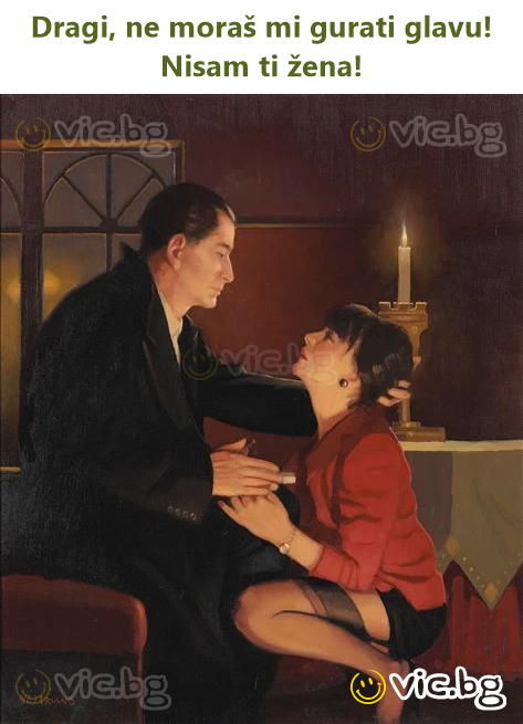 Dragi, ne moraš mi gurati glavu! Nisam ti žena!