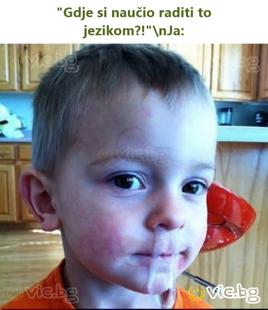 "Gdje si naučio raditi to jezikom?!"\nJa: