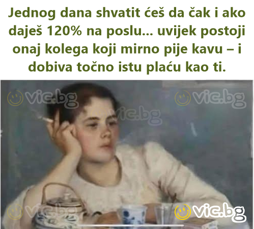 Jednog dana shvatit ćeš da čak i ako daješ 120% na poslu... uvijek postoji onaj kolega koji mirno pije kavu – i dobiva točno istu plaću kao ti.