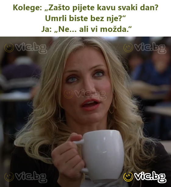 Kolege: „Zašto pijete kavu svaki dan? Umrli biste bez nje?“  Ja: „Ne… ali vi možda.“