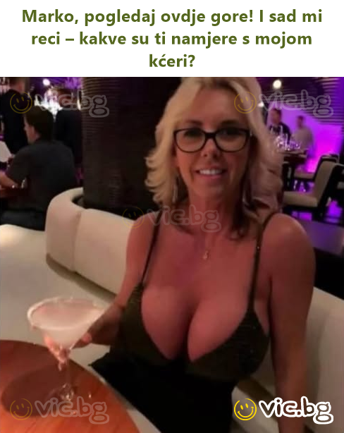 Marko, pogledaj ovdje gore! I sad mi reci – kakve su ti namjere s mojom kćeri?