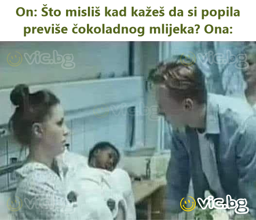 On: Što misliš kad kažeš da si popila previše čokoladnog mlijeka? Ona: