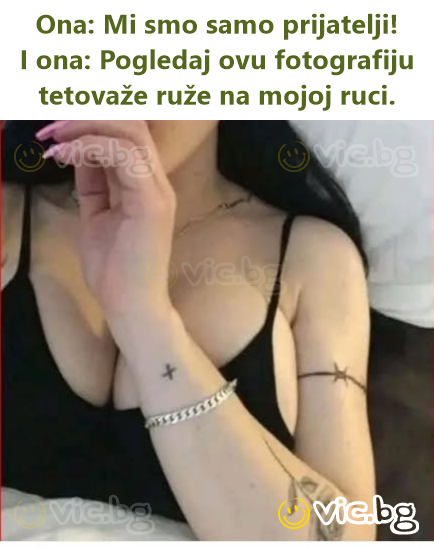 Ona: Mi smo samo prijatelji! I ona: Pogledaj ovu fotografiju tetovaže ruže na mojoj ruci.