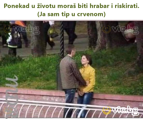 Ponekad u životu moraš biti hrabar i riskirati. (Ja sam tip u crvenom)