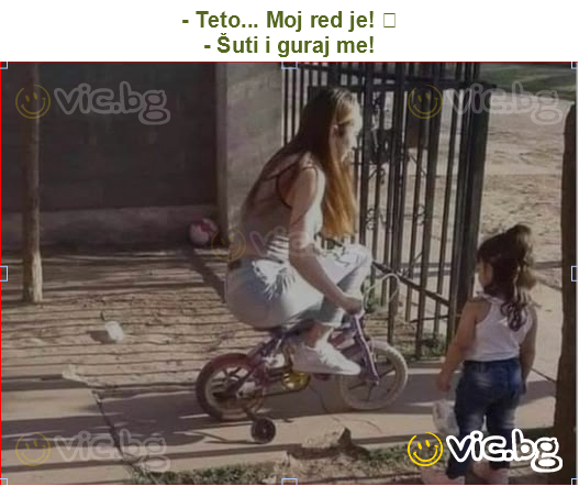 - Teto... Moj red je! 
- Šuti i guraj me!