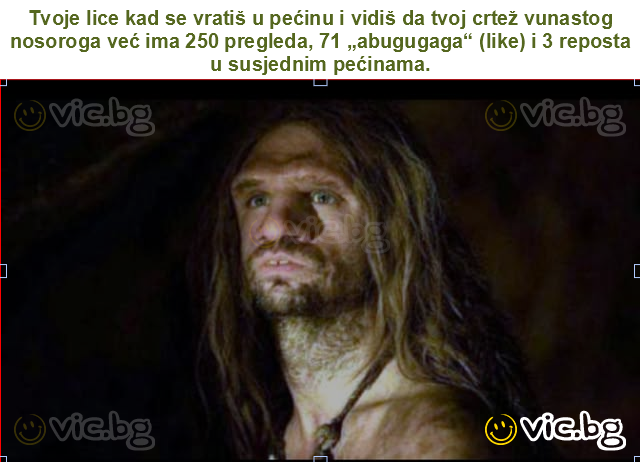 Tvoje lice kad se vratiš u pećinu i vidiš da tvoj crtež vunastog nosoroga već ima 250 pregleda, 71 „abugugaga“ (like) i 3 repostа u susjednim pećinama.