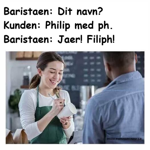Baristaen: Dit navn? Kunden: Philip med ph. Baristaen: Jaer! Filiph!