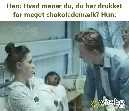 Han: Hvad mener du, du har drukket for meget chokolademælk? Нun: