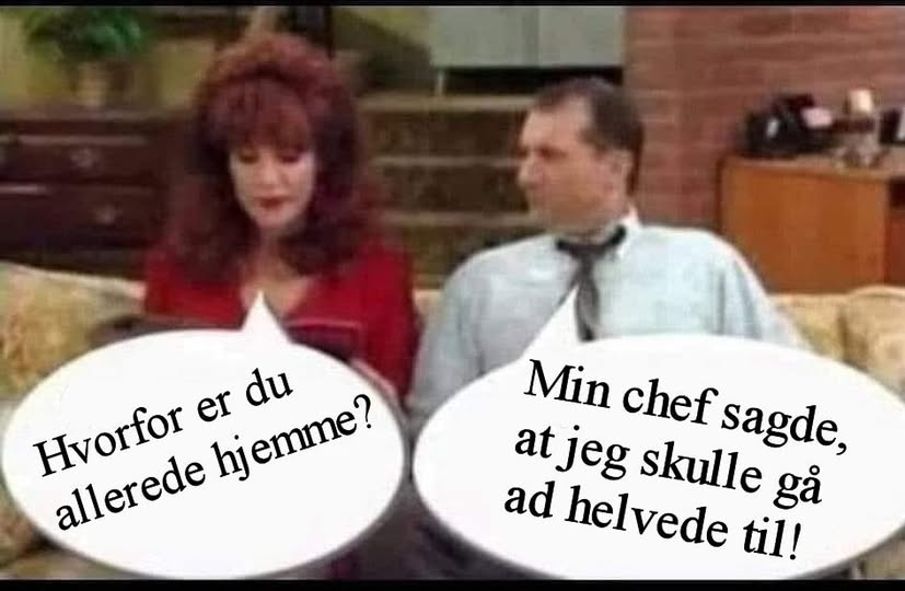 Hvorfor er du allerede hjemme? Min chef sagde, at jeg skulle gà ad helvede til!
