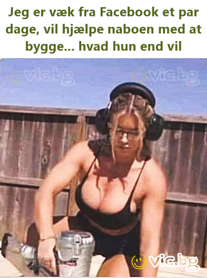 Jeg er væk fra Facebook et par dage, vil hjælpe naboen med at bygge... hvad hun end vil