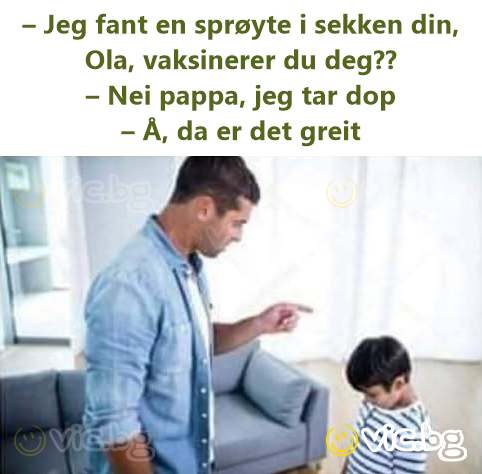 – Jeg fant en sprøyte i sekken din, Ola, vaksinerer du deg?? – Nei pappa, jeg tar dop – Å, da er det greit