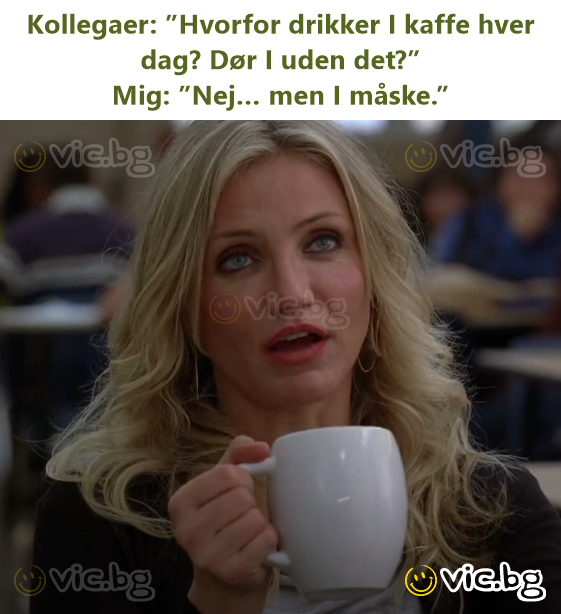 Kollegaer: ”Hvorfor drikker I kaffe hver dag? Dør I uden det?”  Mig: ”Nej… men I måske.”