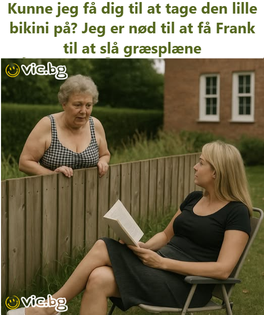 Kunne jeg få dig til at tage den lille bikini på? Jeg er nød til at få Frank til at slå græsplæne