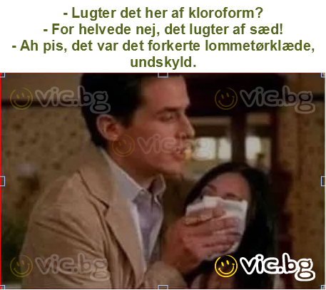 - Lugter det her af kloroform?
- For helvede nej, det lugter af sæd!
- Ah pis, det var det forkerte lommetørklæde, undskyld.