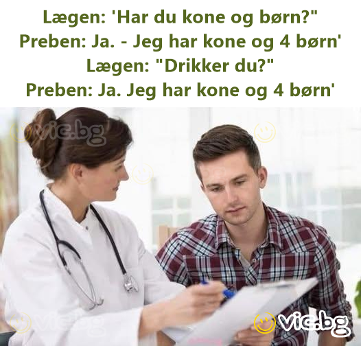 Lægen: 'Har du kone og børn?"  Preben: Ja. - Jeg har kone og 4 børn'  Lægen: "Drikker du?"  Preben: Ja. Jeg har kone og 4 børn'