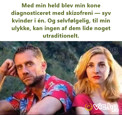 Med min held blev min kone diagnosticeret med skizofreni — syv kvinder i én. Og selvfølgelig, til min ulykke, kan ingen af dem lide noget utraditionelt.