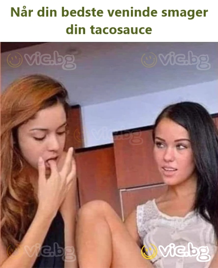 Når din bedste veninde smager din tacosauce