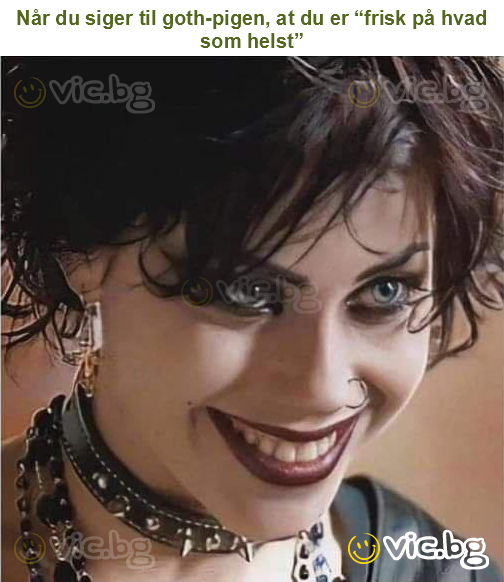 Når du siger til goth-pigen, at du er “frisk på hvad som helst”