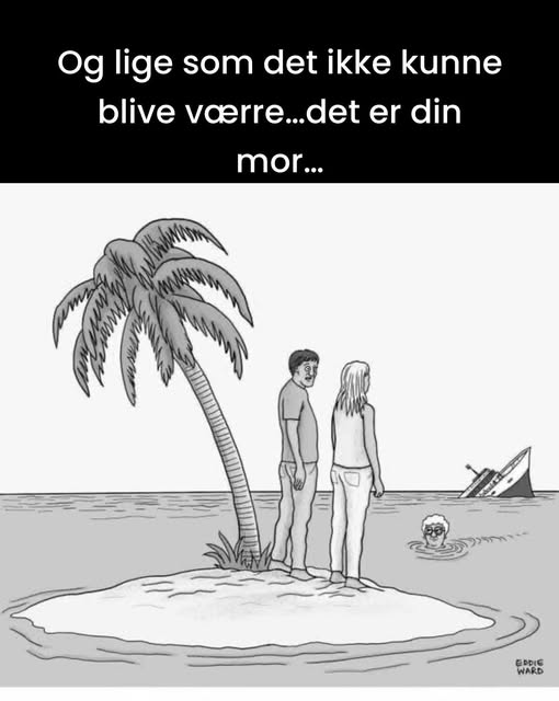 Og lige som det ikke kunne blive værre…. Det er din mor...
