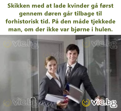 Skikken med at lade kvinder gå først gennem døren går tilbage til forhistorisk tid. På den måde tjekkede man, om der ikke var bjørne i hulen.