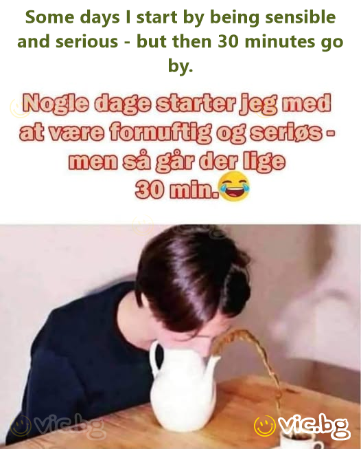 Some days I start by being sensible and serious - but then 30 minutes go by.