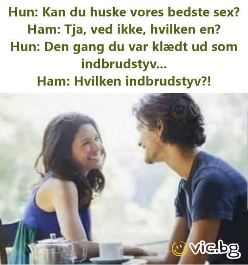Нun: Kan du huske vores bedste sex? Ham: Tja, ved ikke, hvilken en? Hun: Den gang du var klædt ud som indbrudstyv... Ham: Hvilken indbrudstyv?!