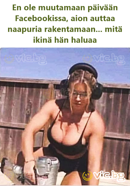 En ole muutamaan päivään Facebookissa, aion auttaa naapuria rakentamaan... mitä ikinä hän haluaa