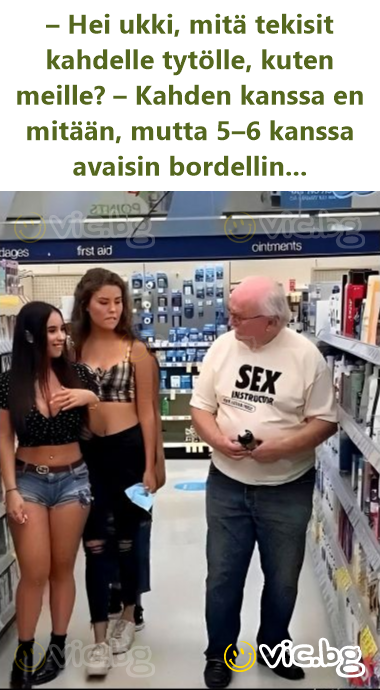 – Hei ukki, mitä tekisit kahdelle tytölle, kuten meille? – Kahden kanssa en mitään, mutta 5–6 kanssa avaisin bordellin...