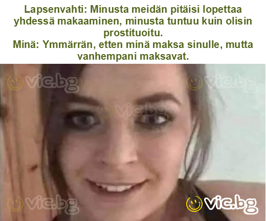 Lapsenvahti: Minusta meidän pitäisi lopettaa yhdessä makaaminen, minusta tuntuu kuin olisin prostituoitu.
Minä: Ymmärrän, etten minä maksa sinulle, mutta vanhempani maksavat.