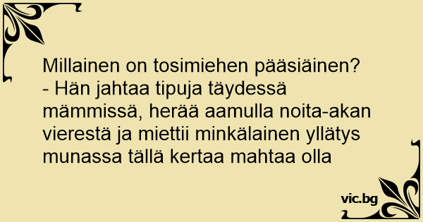 Millainen on tosimiehen pääsiäinen? - Hän jahtaa tipuja täydessä mämmissä,  herää aamulla noita-akan vierestä ja miettii minkälainen yllätys munassa  tällä kertaa mahtaa olla