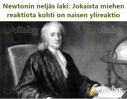 Newtonin neljäs laki: Jokaista miehen reaktiota kohti on naisen ylireaktio
