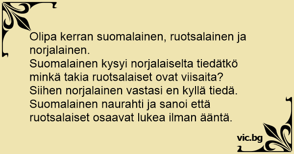 Olipa kerran suomalainen, ruotsalainen ja norjalainen. Suomalainen kysyi  norjalaiselta tiedätkö minkä takia ruotsalaiset ovat viisaita? Siihen  norjalainen vastasi en kyllä tiedä. Suomalainen...