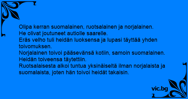 Olipa kerran suomalainen, ruotsalainen ja norjalainen. He olivat joutuneet  autiolle saarelle. Eräs velho tuli heidän luoksensa ja lupasi täyttää yhden  toivomuksen. Norjalainen toivoi pääsevänsä...