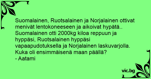 Suomalainen, Ruotsalainen ja Norjalainen ottivat menivät lentokoneeseen ja  aikoivat hypätä.. Suomalainen otti 2000kg kiloa reppuun ja hyppäsi,  Ruotsalainen hyppäsi vapaapudotuksella ja Norjalainen...