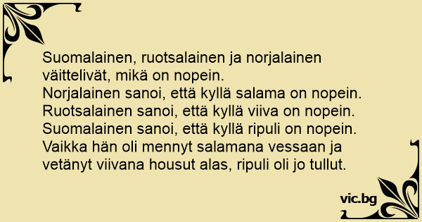 Suomalainen, ruotsalainen ja norjalainen väittelivät, mikä on nopein.  Norjalainen sanoi, että kyllä salama on nopein. Ruotsalainen sanoi, että  kyllä viiva on nopein. Suomalainen sanoi, että kyllä...