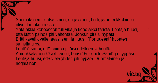 Suomalainen, ruotsalainen, norjalainen, britti, ja amerikkalainen olivat  lentokoneessa. Yhtä äkkiä koneeseen tuli vika ja kone alkoi täristä.  Lentäjä huusi, että lastin painoa piti vähentää....