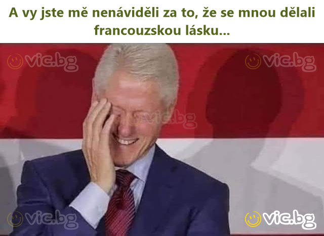 A vy jste mě nenáviděli za to, že se mnou dělali francouzskou lásku...