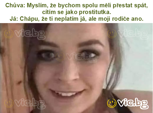 Chůva: Myslím, že bychom spolu měli přestat spát, cítím se jako prostitutka.
Já: Chápu, že ti neplatím já, ale moji rodiče ano.