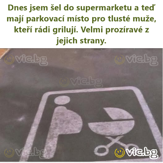 Dnes jsem šel do supermarketu a teď mají parkovací místo pro tlusté muže, kteří rádi grilují. Velmi prozíravé z jejich strany.