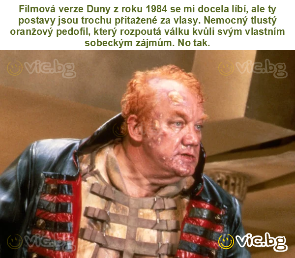 Filmová verze Duny z roku 1984 se mi docela líbí, ale ty postavy jsou trochu přitažené za vlasy. Nemocný tlustý oranžový pedofil, který rozpoutá válku kvůli svým vlastním sobeckým zájmům. No tak.