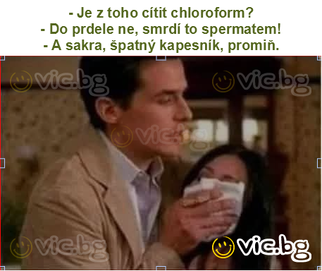 - Je z toho cítit chloroform?
- Do prdele ne, smrdí to spermatem!
- A sakra, špatný kapesník, promiň.