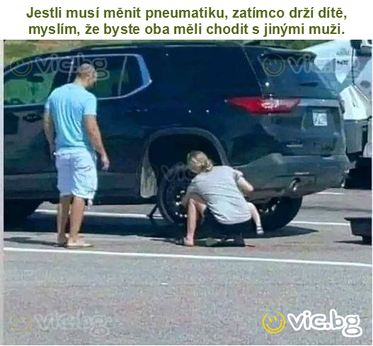 Jestli musí měnit pneumatiku, zatímco drží dítě, myslím, že byste oba měli chodit s jinými muži.