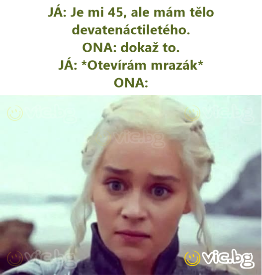 JÁ: Je mi 45, ale mám tělo devatenáctiletého.  ONA: dokaž to.  JÁ: *Otevírám mrazák*  ONA: