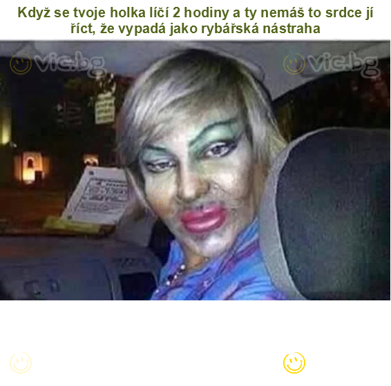 Když se tvoje holka líčí 2 hodiny a ty nemáš to srdce jí říct, že vypadá jako rybářská nástraha