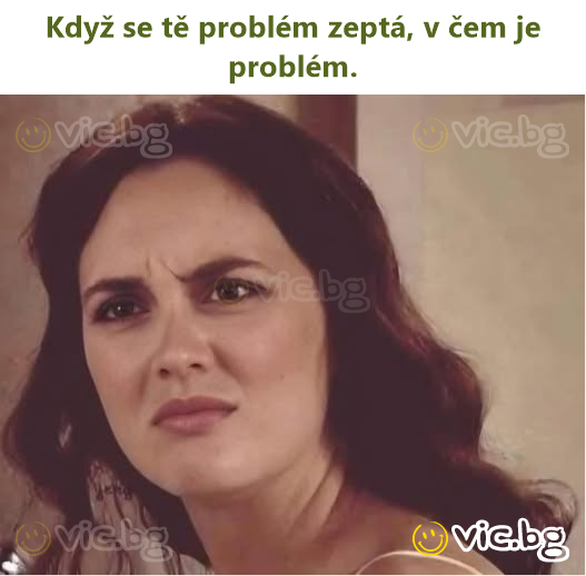 Když se tě problém zeptá, v čem je problém.