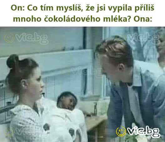 On: Co tím myslíš, že jsi vypila příliš mnoho čokoládového mléka? Ona: