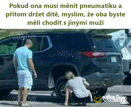 Pokud ona musí měnit pneumatiku a přitom držet dítě, myslím, že oba byste měli chodit s jinými muži
